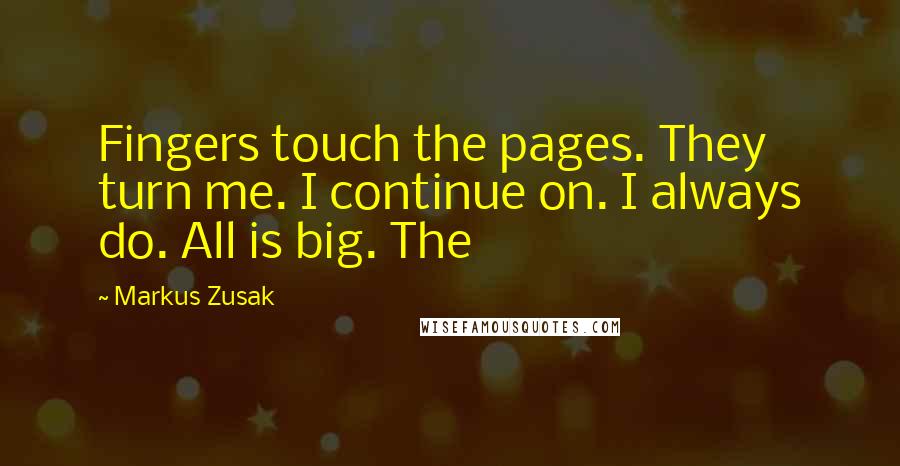 Markus Zusak Quotes: Fingers touch the pages. They turn me. I continue on. I always do. All is big. The