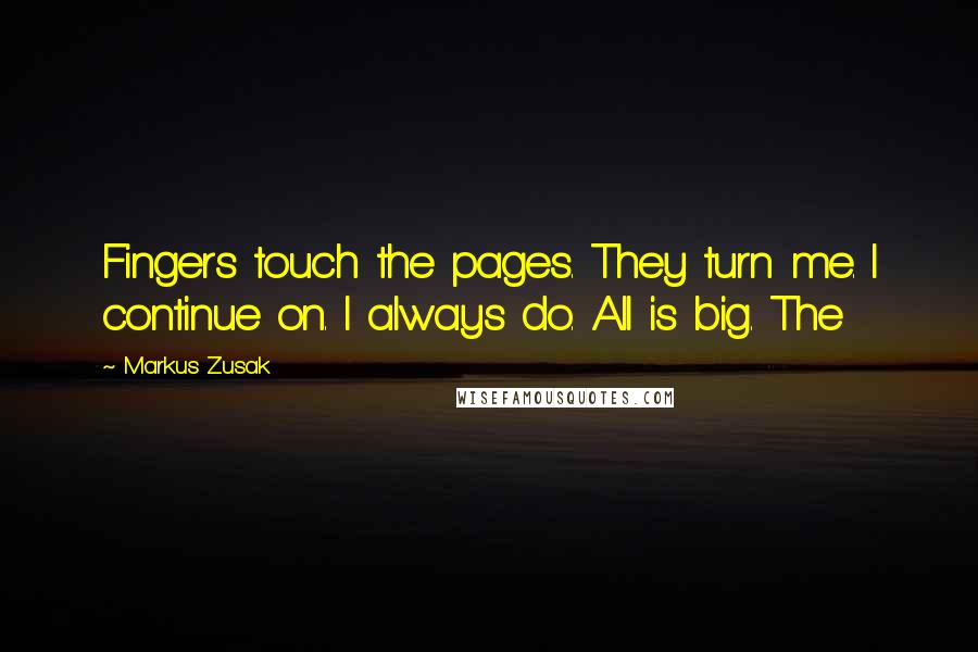 Markus Zusak Quotes: Fingers touch the pages. They turn me. I continue on. I always do. All is big. The