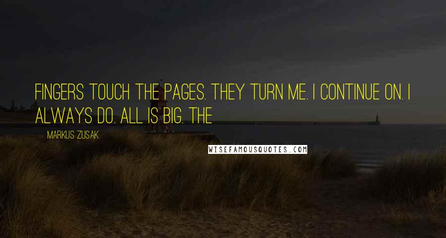 Markus Zusak Quotes: Fingers touch the pages. They turn me. I continue on. I always do. All is big. The