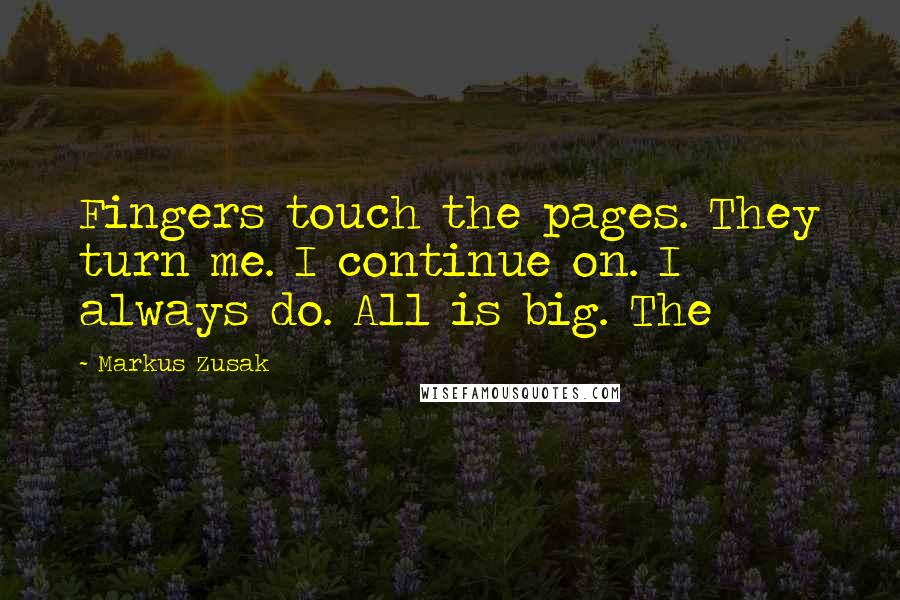 Markus Zusak Quotes: Fingers touch the pages. They turn me. I continue on. I always do. All is big. The