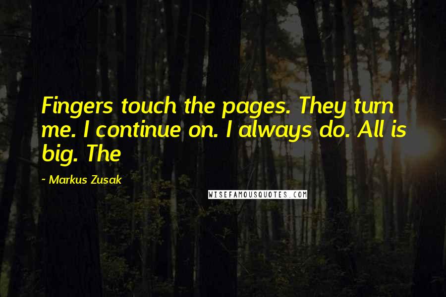 Markus Zusak Quotes: Fingers touch the pages. They turn me. I continue on. I always do. All is big. The