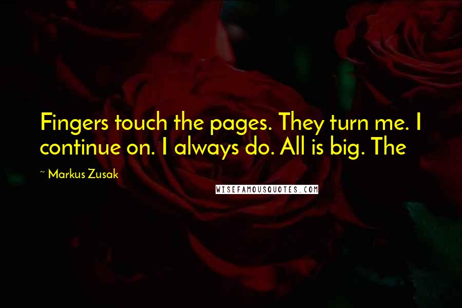 Markus Zusak Quotes: Fingers touch the pages. They turn me. I continue on. I always do. All is big. The