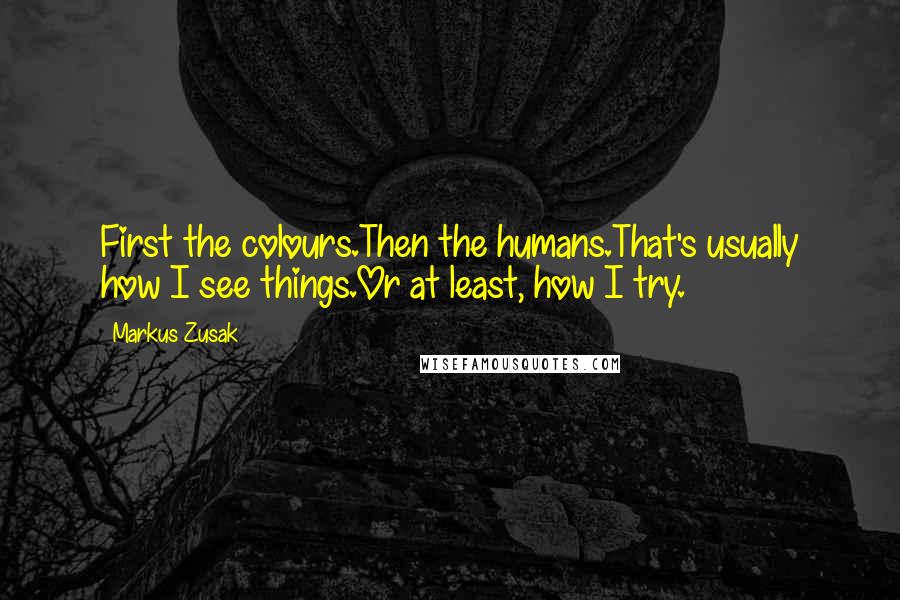 Markus Zusak Quotes: First the colours.Then the humans.That's usually how I see things.Or at least, how I try.