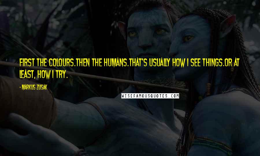 Markus Zusak Quotes: First the colours.Then the humans.That's usually how I see things.Or at least, how I try.