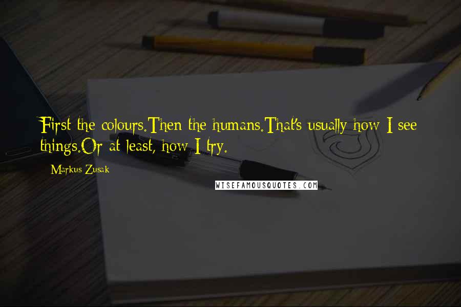 Markus Zusak Quotes: First the colours.Then the humans.That's usually how I see things.Or at least, how I try.