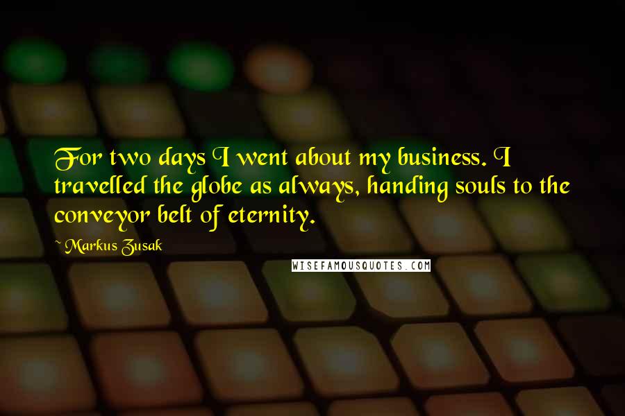 Markus Zusak Quotes: For two days I went about my business. I travelled the globe as always, handing souls to the conveyor belt of eternity.