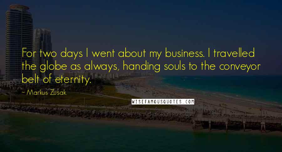 Markus Zusak Quotes: For two days I went about my business. I travelled the globe as always, handing souls to the conveyor belt of eternity.
