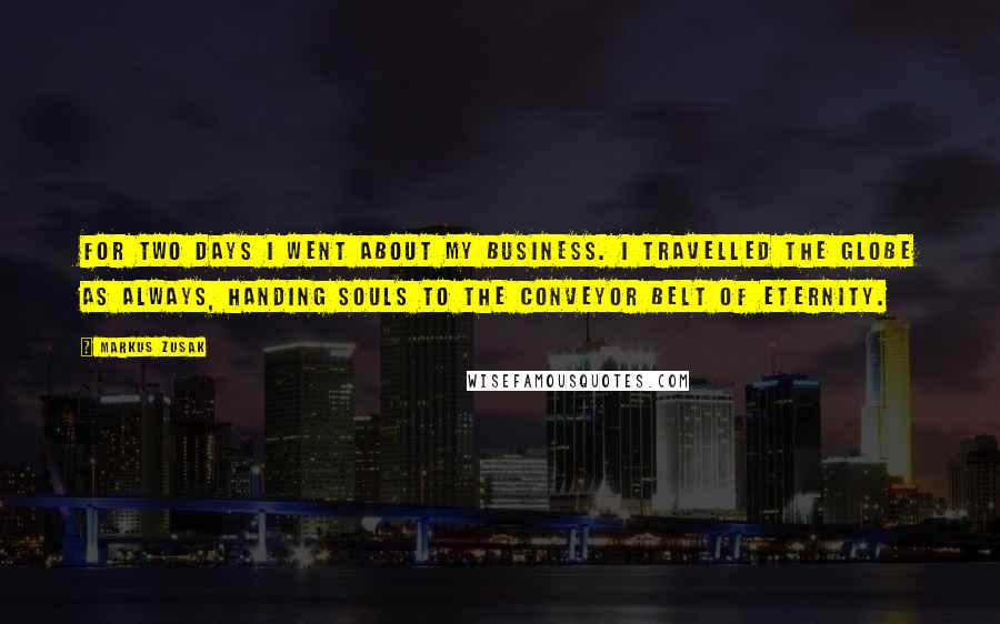 Markus Zusak Quotes: For two days I went about my business. I travelled the globe as always, handing souls to the conveyor belt of eternity.