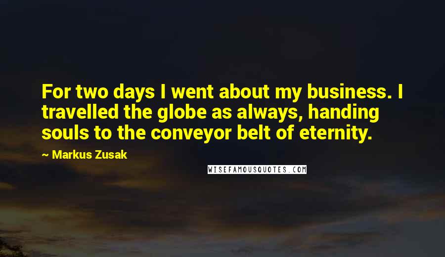 Markus Zusak Quotes: For two days I went about my business. I travelled the globe as always, handing souls to the conveyor belt of eternity.