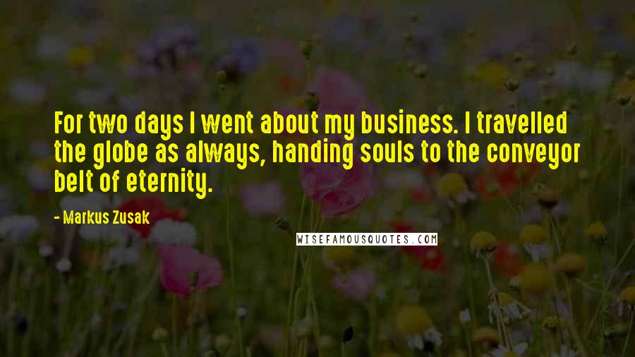 Markus Zusak Quotes: For two days I went about my business. I travelled the globe as always, handing souls to the conveyor belt of eternity.