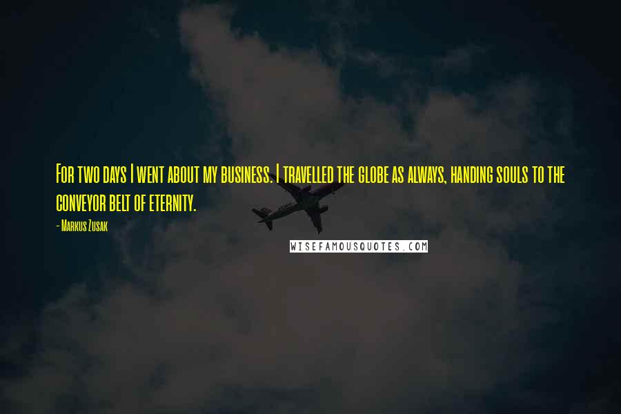 Markus Zusak Quotes: For two days I went about my business. I travelled the globe as always, handing souls to the conveyor belt of eternity.
