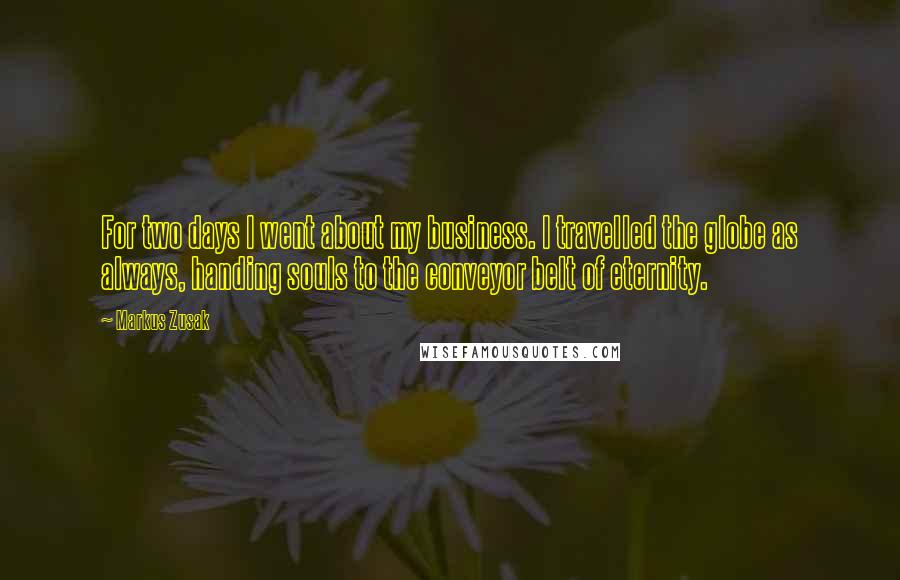 Markus Zusak Quotes: For two days I went about my business. I travelled the globe as always, handing souls to the conveyor belt of eternity.