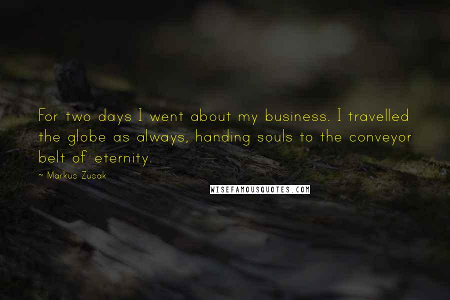 Markus Zusak Quotes: For two days I went about my business. I travelled the globe as always, handing souls to the conveyor belt of eternity.