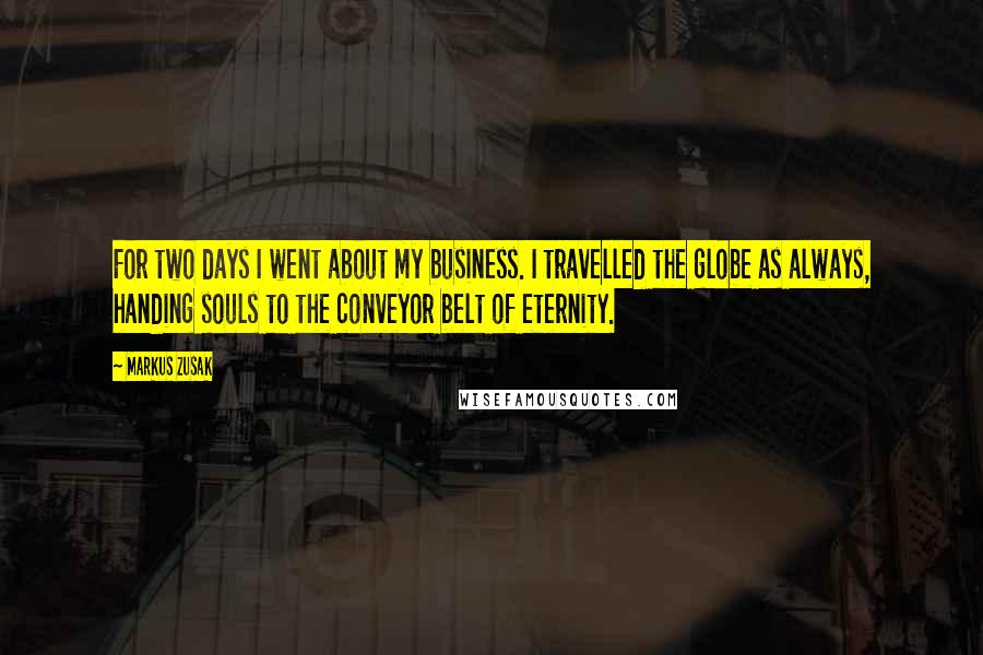 Markus Zusak Quotes: For two days I went about my business. I travelled the globe as always, handing souls to the conveyor belt of eternity.