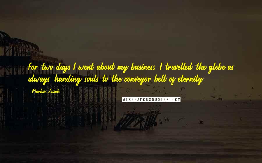 Markus Zusak Quotes: For two days I went about my business. I travelled the globe as always, handing souls to the conveyor belt of eternity.