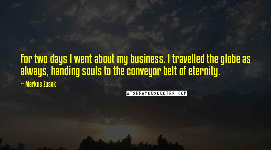 Markus Zusak Quotes: For two days I went about my business. I travelled the globe as always, handing souls to the conveyor belt of eternity.