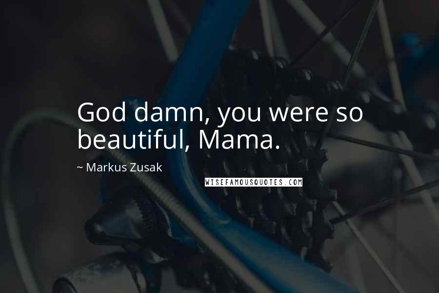 Markus Zusak Quotes: God damn, you were so beautiful, Mama.