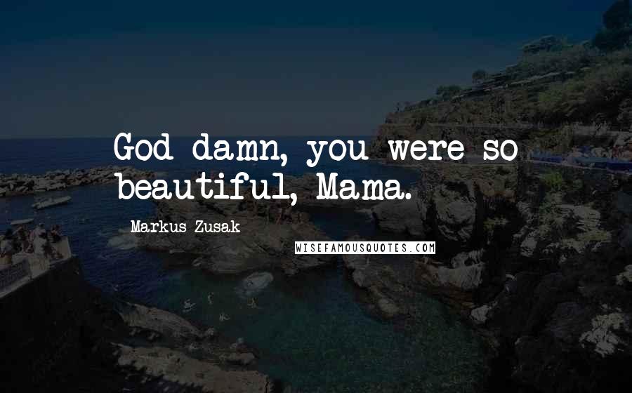 Markus Zusak Quotes: God damn, you were so beautiful, Mama.