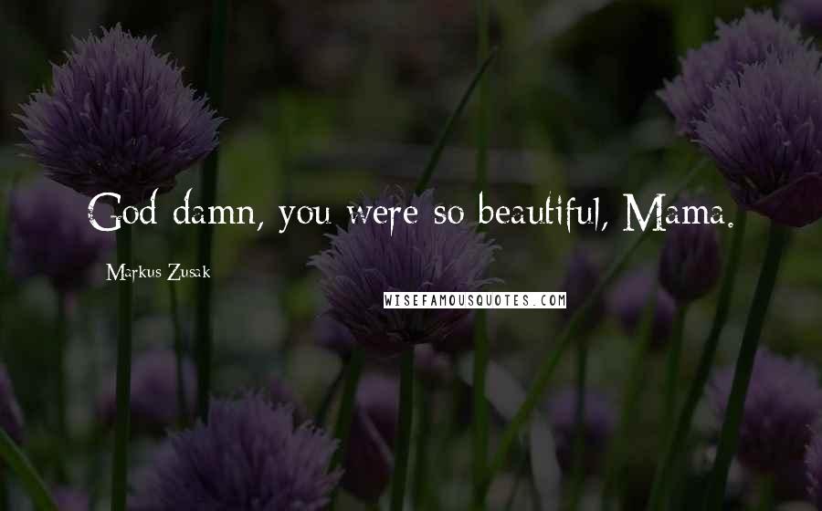 Markus Zusak Quotes: God damn, you were so beautiful, Mama.