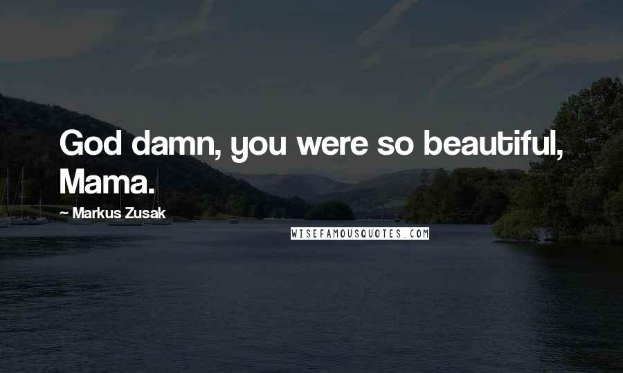 Markus Zusak Quotes: God damn, you were so beautiful, Mama.