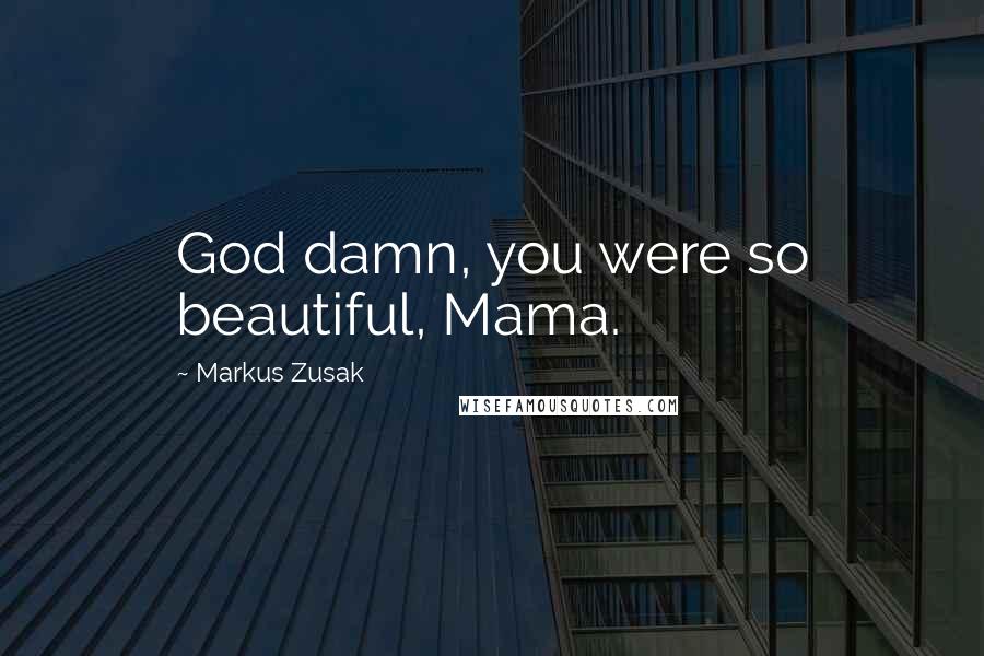 Markus Zusak Quotes: God damn, you were so beautiful, Mama.