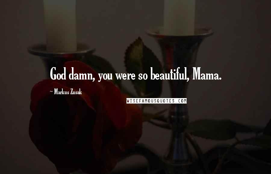 Markus Zusak Quotes: God damn, you were so beautiful, Mama.