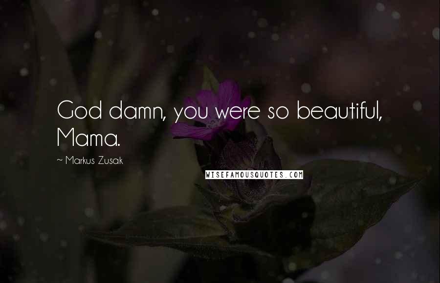 Markus Zusak Quotes: God damn, you were so beautiful, Mama.