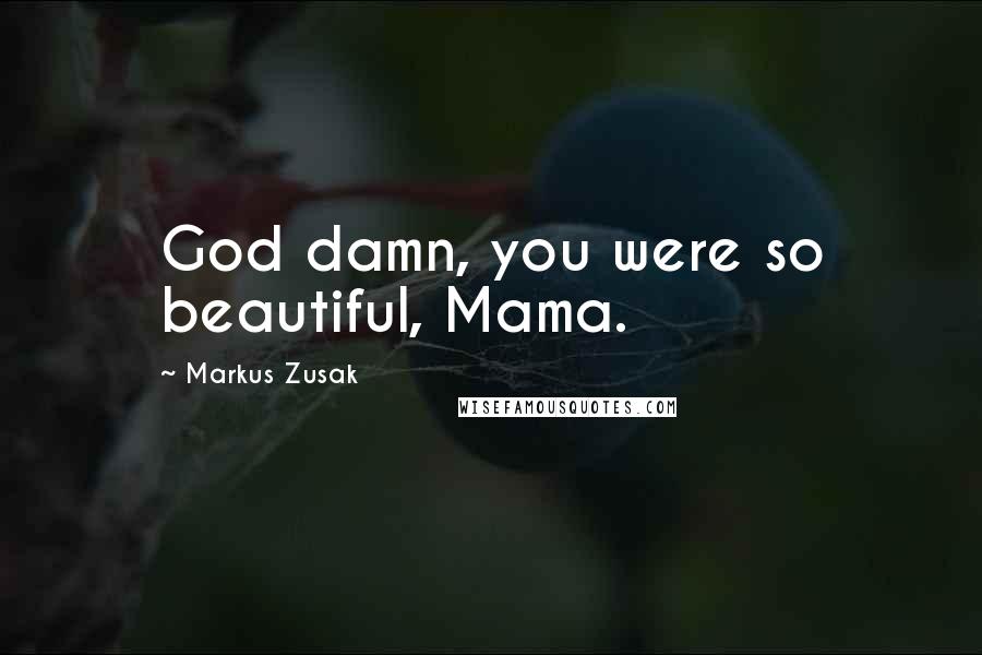 Markus Zusak Quotes: God damn, you were so beautiful, Mama.