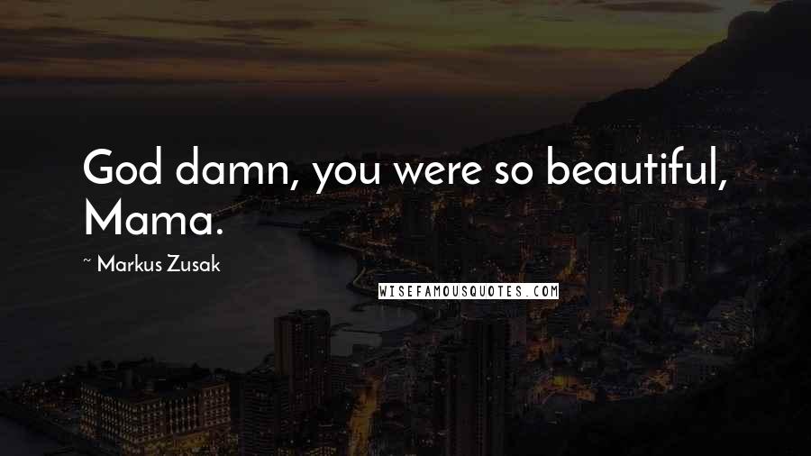 Markus Zusak Quotes: God damn, you were so beautiful, Mama.