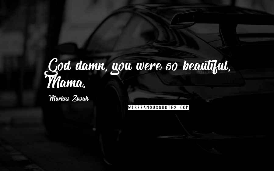 Markus Zusak Quotes: God damn, you were so beautiful, Mama.