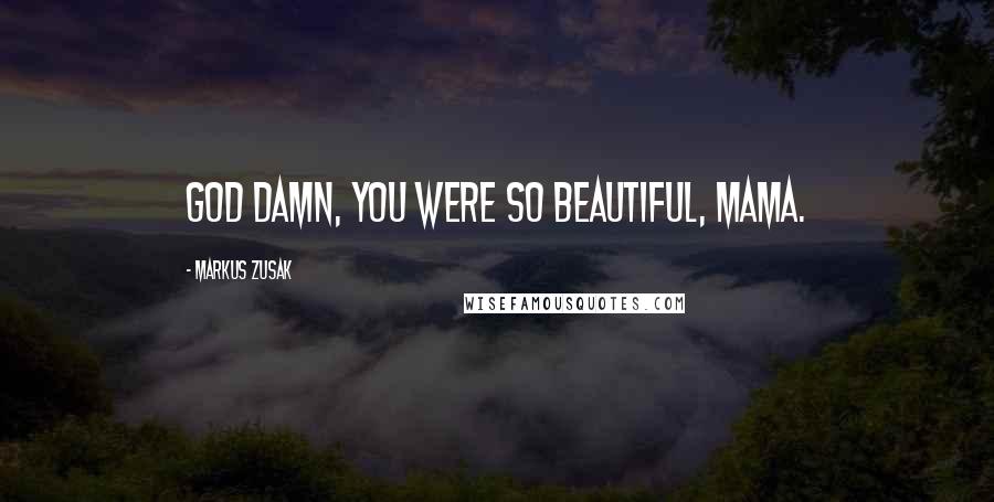 Markus Zusak Quotes: God damn, you were so beautiful, Mama.