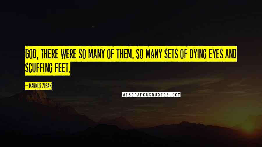 Markus Zusak Quotes: God, there were so many of them. So many sets of dying eyes and scuffing feet.