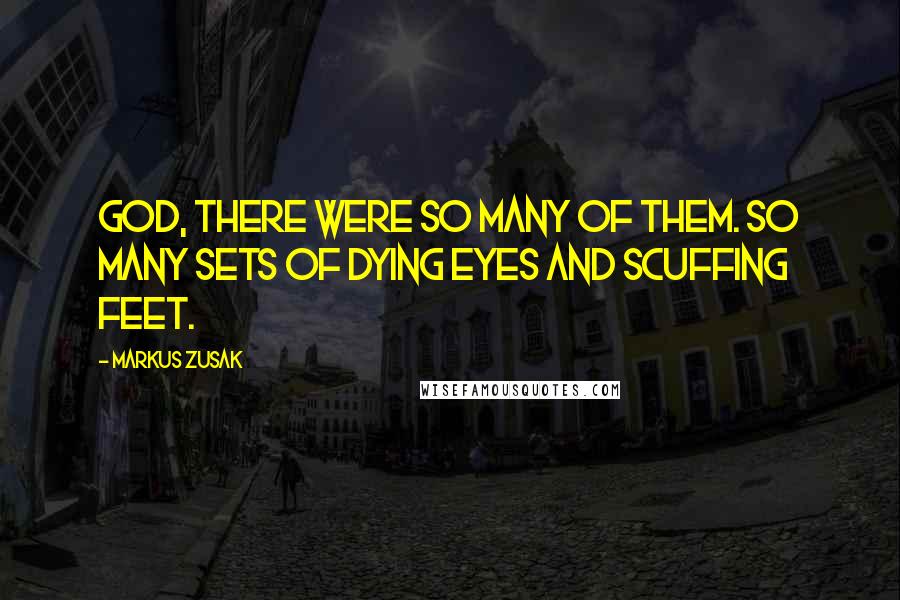 Markus Zusak Quotes: God, there were so many of them. So many sets of dying eyes and scuffing feet.