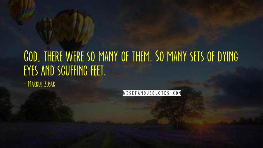 Markus Zusak Quotes: God, there were so many of them. So many sets of dying eyes and scuffing feet.