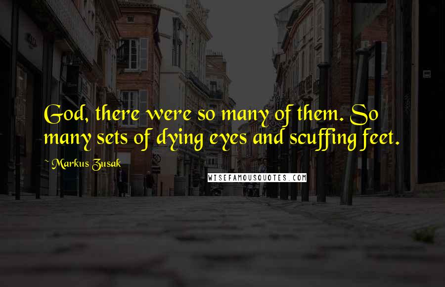 Markus Zusak Quotes: God, there were so many of them. So many sets of dying eyes and scuffing feet.