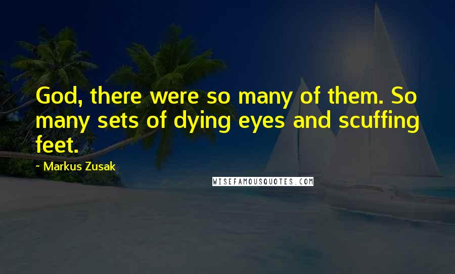 Markus Zusak Quotes: God, there were so many of them. So many sets of dying eyes and scuffing feet.