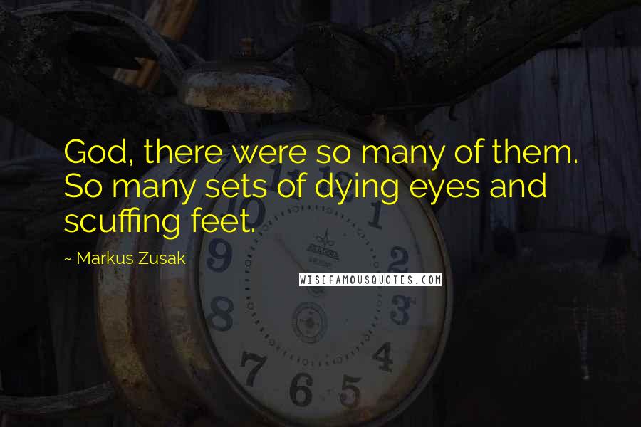 Markus Zusak Quotes: God, there were so many of them. So many sets of dying eyes and scuffing feet.