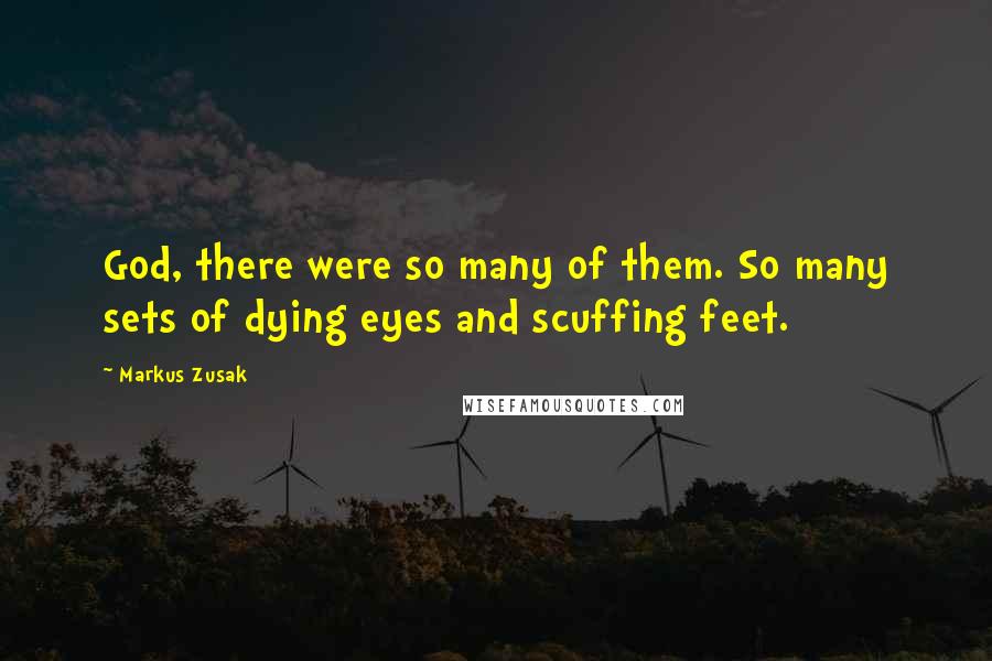 Markus Zusak Quotes: God, there were so many of them. So many sets of dying eyes and scuffing feet.