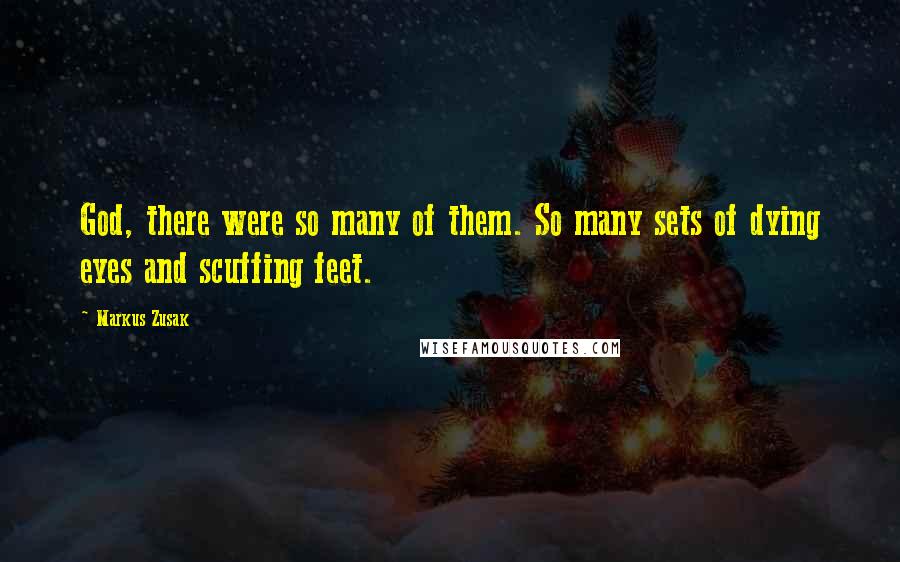 Markus Zusak Quotes: God, there were so many of them. So many sets of dying eyes and scuffing feet.