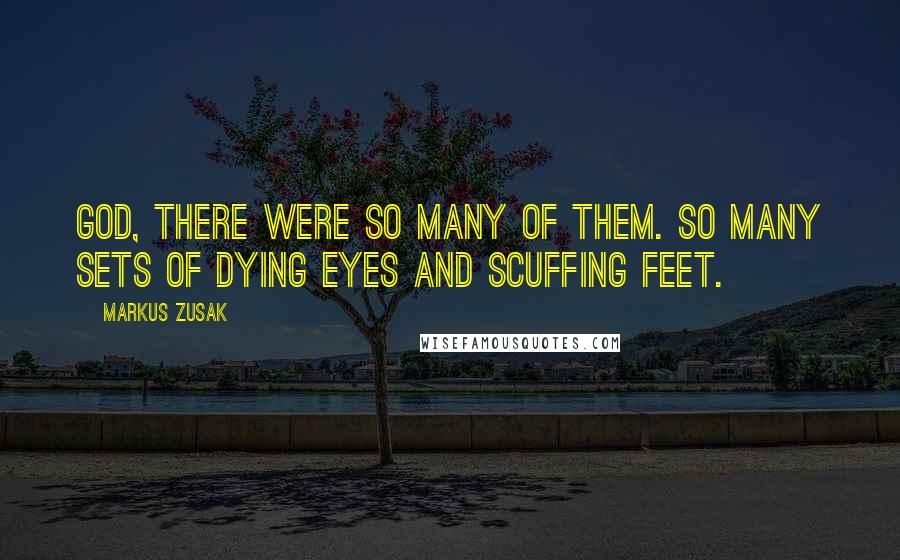 Markus Zusak Quotes: God, there were so many of them. So many sets of dying eyes and scuffing feet.