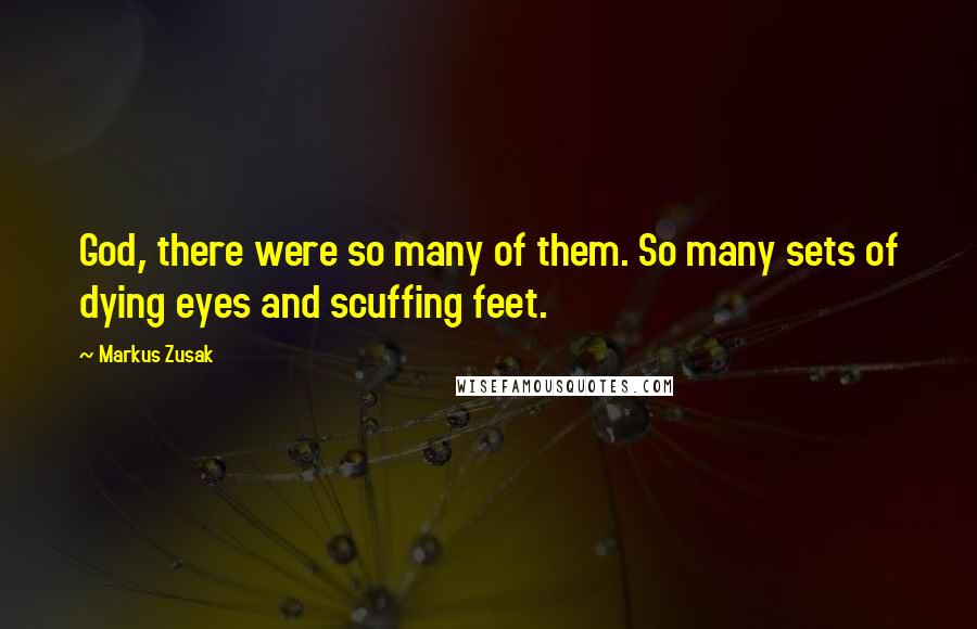 Markus Zusak Quotes: God, there were so many of them. So many sets of dying eyes and scuffing feet.