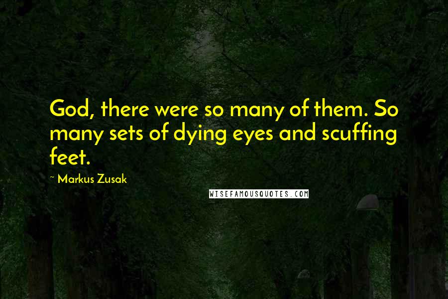 Markus Zusak Quotes: God, there were so many of them. So many sets of dying eyes and scuffing feet.