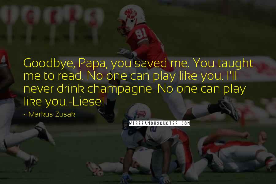 Markus Zusak Quotes: Goodbye, Papa, you saved me. You taught me to read. No one can play like you. I'll never drink champagne. No one can play like you.-Liesel