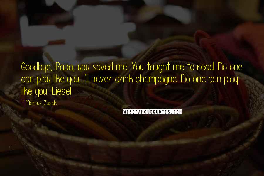 Markus Zusak Quotes: Goodbye, Papa, you saved me. You taught me to read. No one can play like you. I'll never drink champagne. No one can play like you.-Liesel