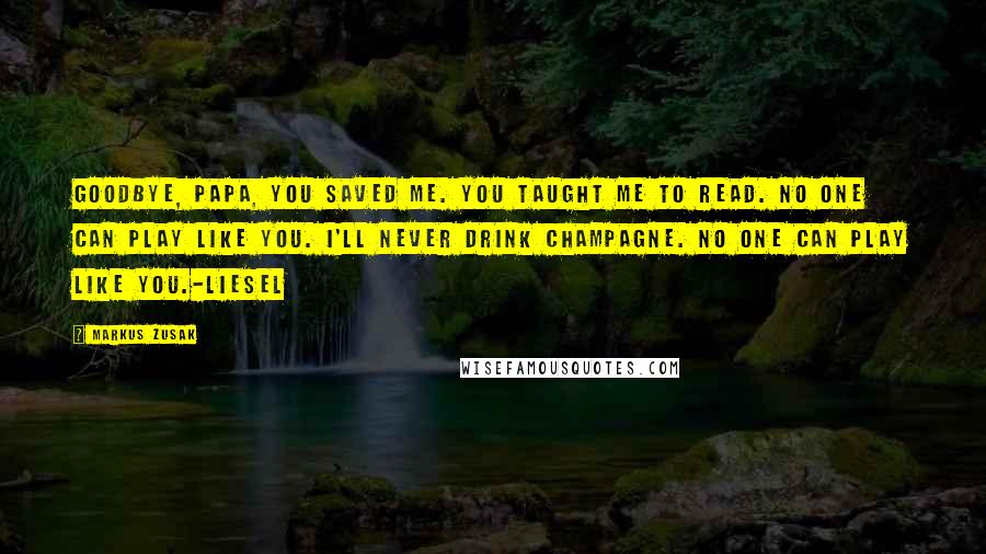 Markus Zusak Quotes: Goodbye, Papa, you saved me. You taught me to read. No one can play like you. I'll never drink champagne. No one can play like you.-Liesel