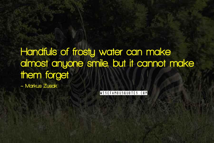 Markus Zusak Quotes: Handfuls of frosty water can make almost anyone smile, but it cannot make them forget.