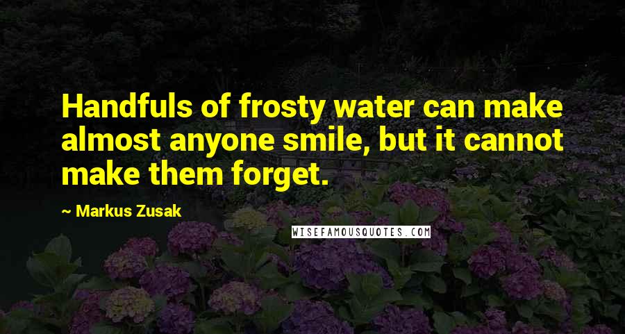 Markus Zusak Quotes: Handfuls of frosty water can make almost anyone smile, but it cannot make them forget.