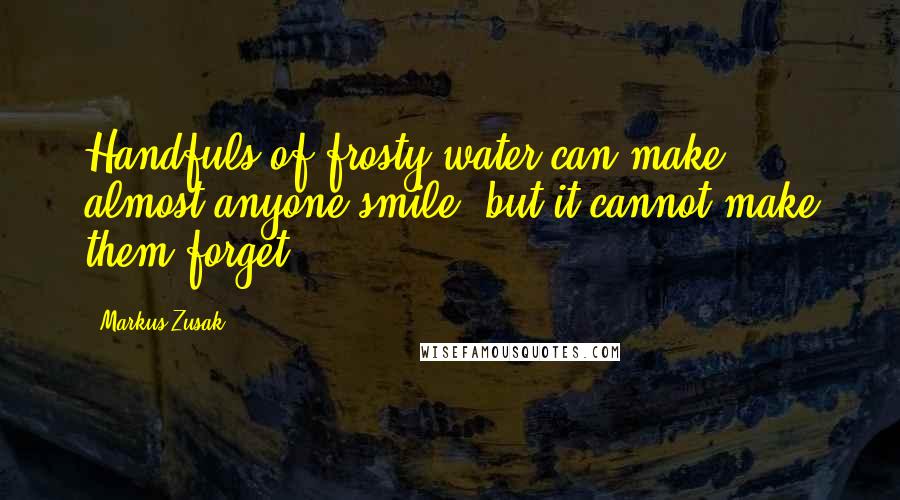 Markus Zusak Quotes: Handfuls of frosty water can make almost anyone smile, but it cannot make them forget.