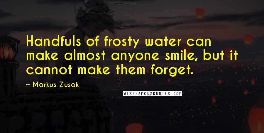 Markus Zusak Quotes: Handfuls of frosty water can make almost anyone smile, but it cannot make them forget.