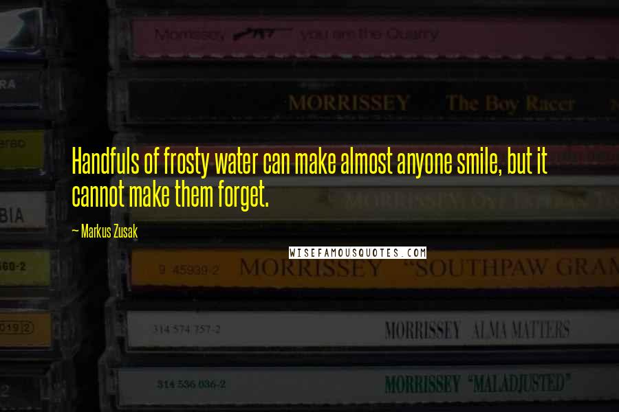 Markus Zusak Quotes: Handfuls of frosty water can make almost anyone smile, but it cannot make them forget.